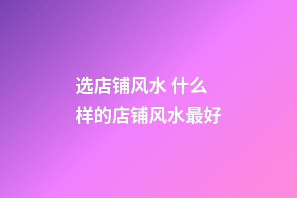 选店铺风水 什么样的店铺风水最好